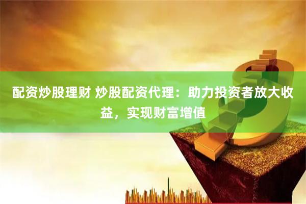 配资炒股理财 炒股配资代理：助力投资者放大收益，实现财富增值