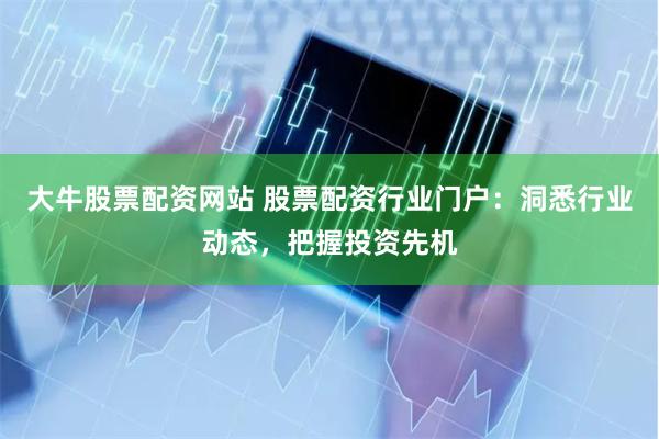 大牛股票配资网站 股票配资行业门户：洞悉行业动态，把握投资先机