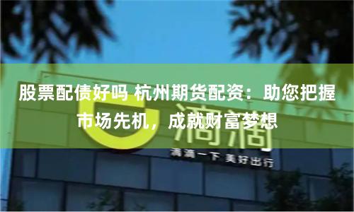 股票配债好吗 杭州期货配资：助您把握市场先机，成就财富梦想