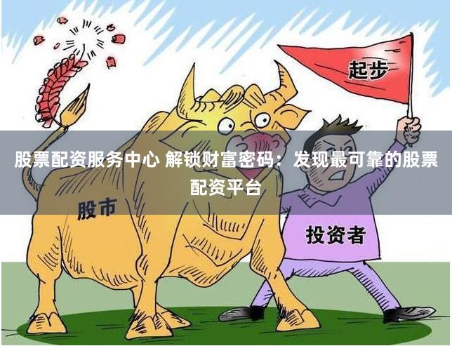 股票配资服务中心 解锁财富密码：发现最可靠的股票配资平台
