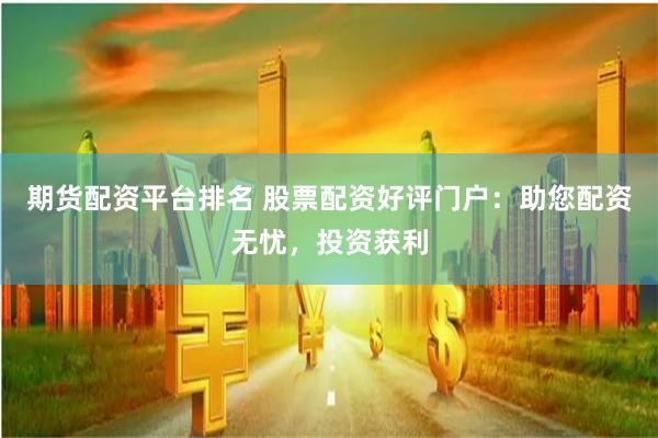 期货配资平台排名 股票配资好评门户：助您配资无忧，投资获利