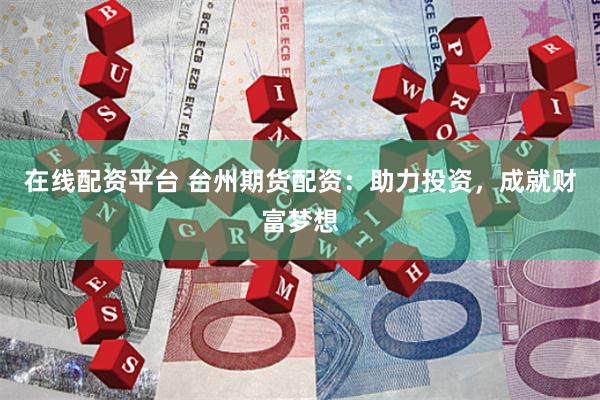在线配资平台 台州期货配资：助力投资，成就财富梦想