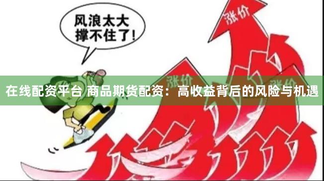 在线配资平台 商品期货配资：高收益背后的风险与机遇