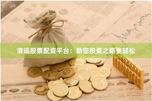 清远股票配资平台：助您投资之路更轻松