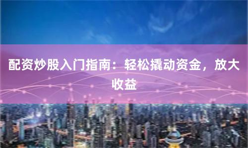 配资炒股入门指南：轻松撬动资金，放大收益