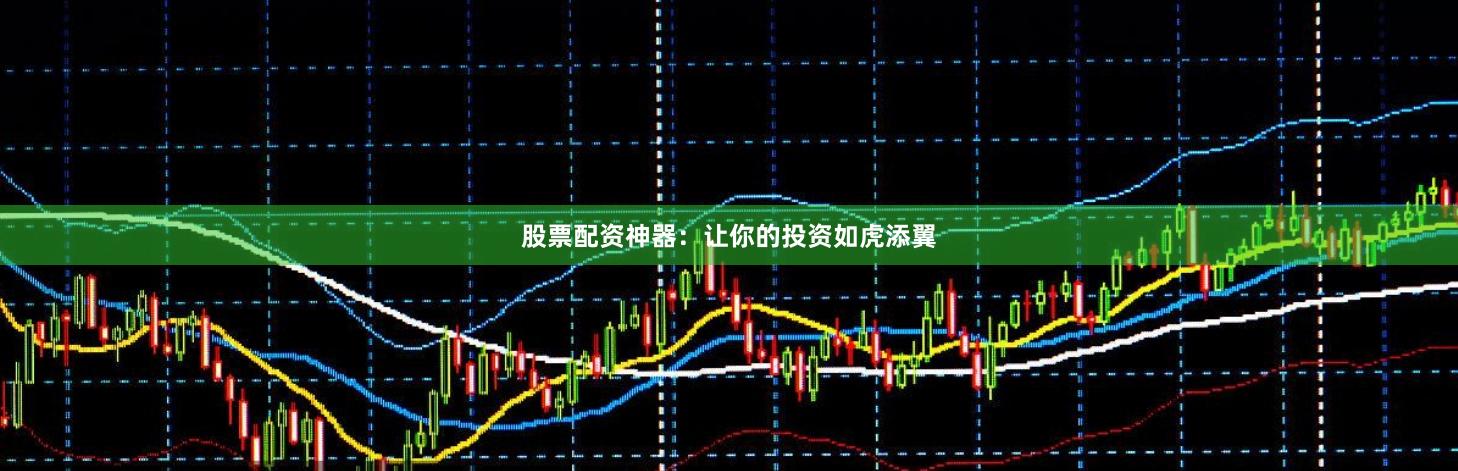 股票配资神器：让你的投资如虎添翼