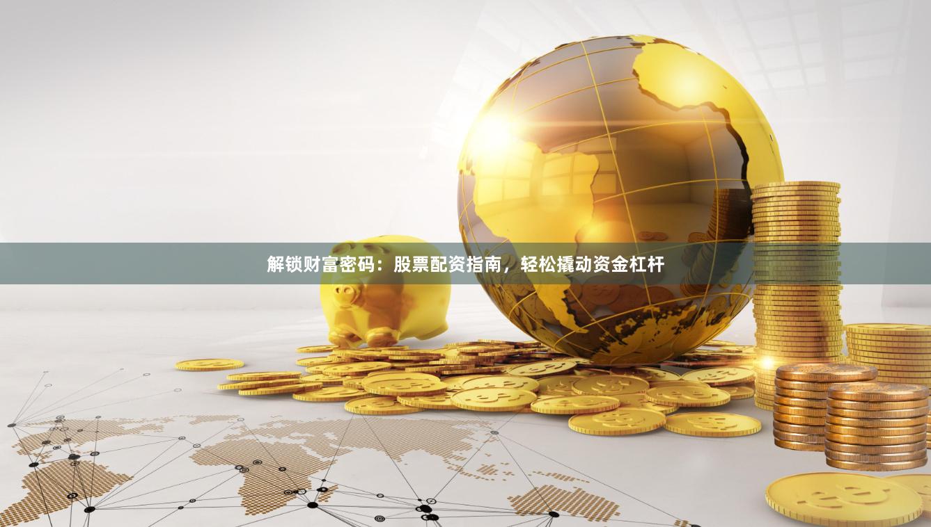 解锁财富密码：股票配资指南，轻松撬动资金杠杆