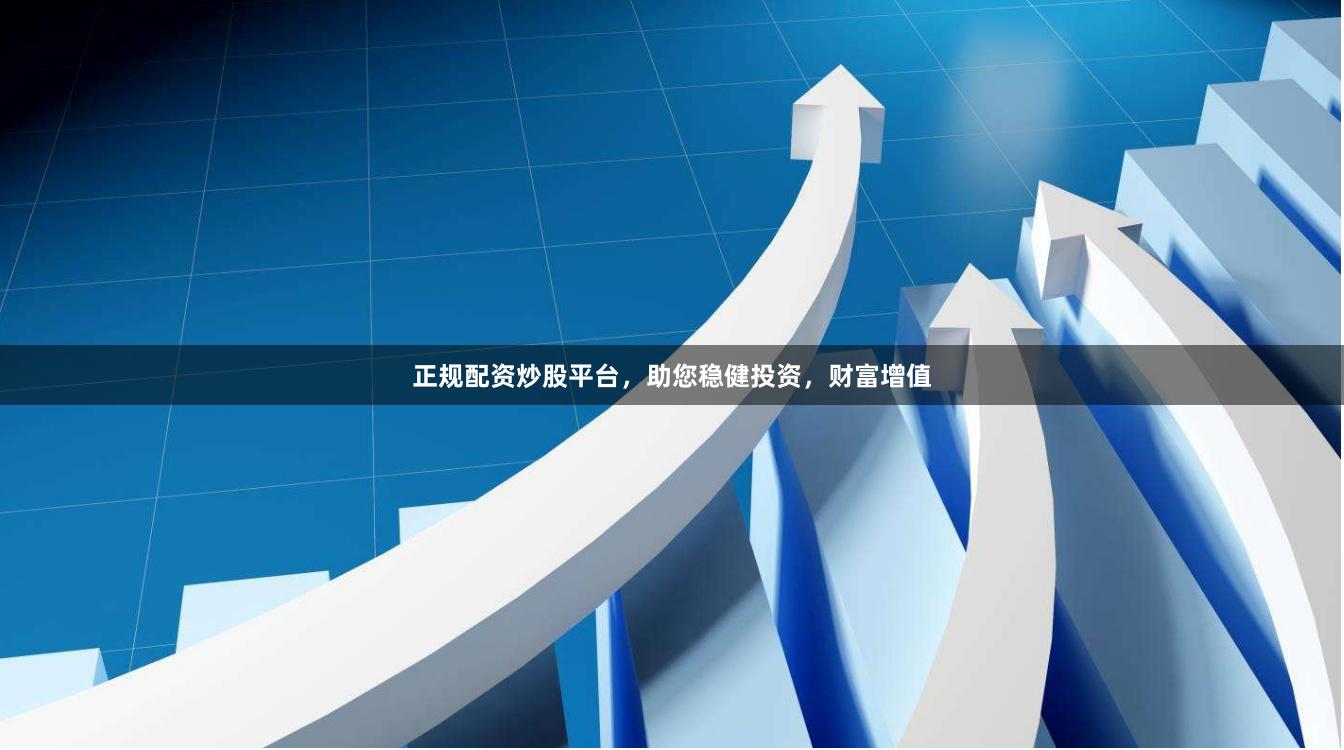 正规配资炒股平台，助您稳健投资，财富增值