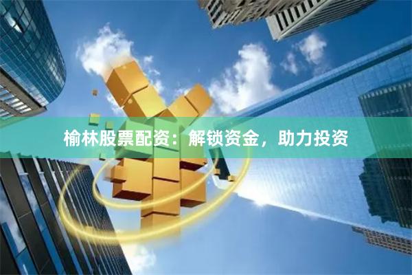 榆林股票配资：解锁资金，助力投资