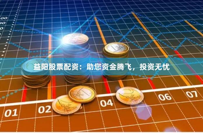 益阳股票配资：助您资金腾飞，投资无忧