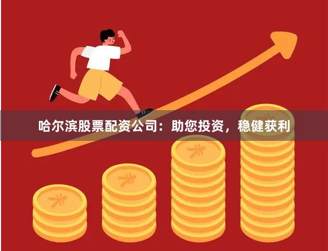 哈尔滨股票配资公司：助您投资，稳健获利
