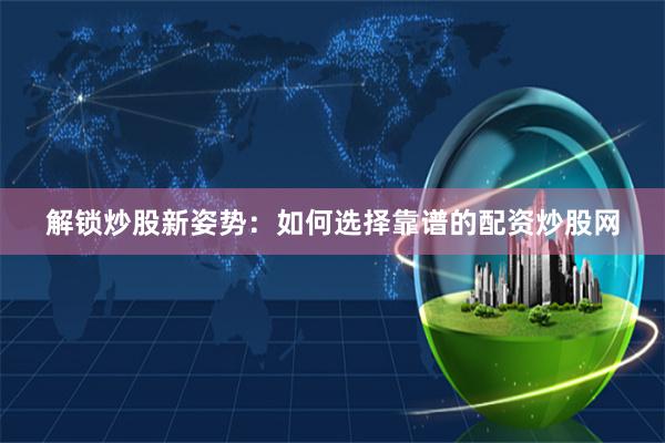解锁炒股新姿势：如何选择靠谱的配资炒股网