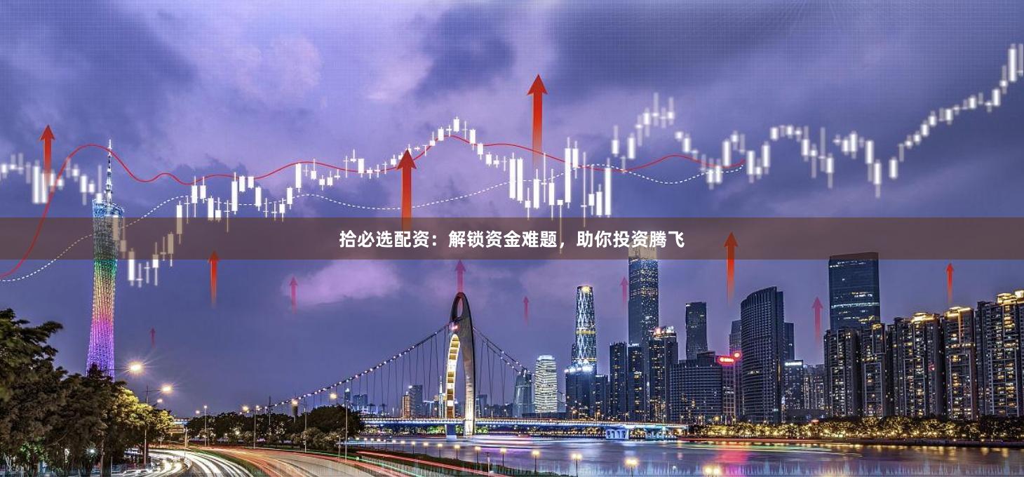 拾必选配资：解锁资金难题，助你投资腾飞