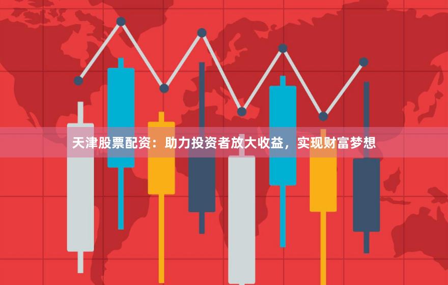 天津股票配资：助力投资者放大收益，实现财富梦想