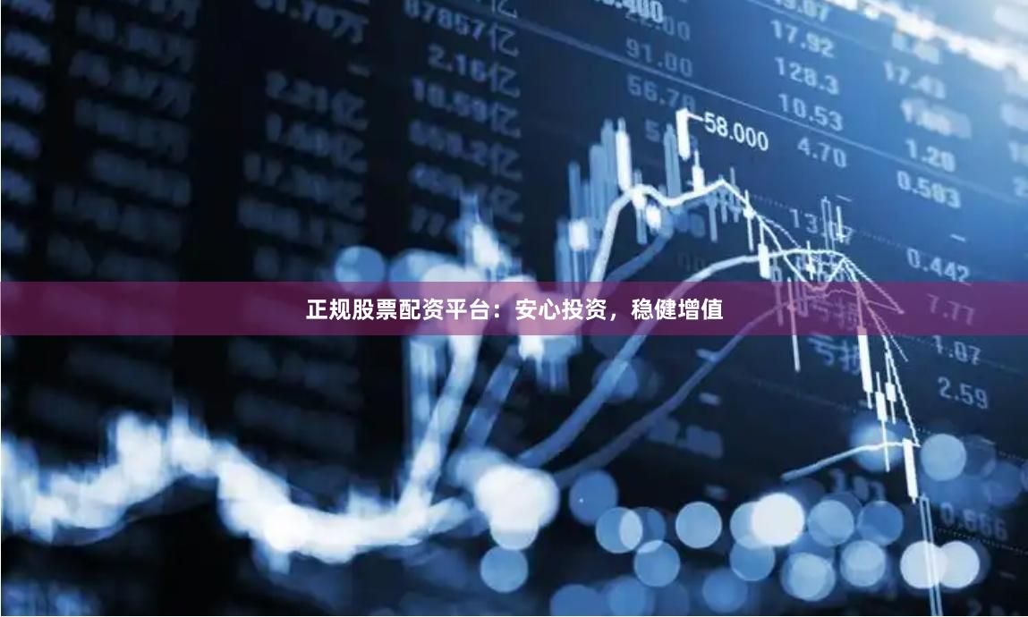 正规股票配资平台：安心投资，稳健增值