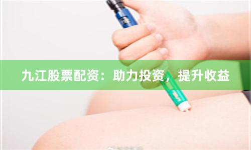 九江股票配资：助力投资，提升收益