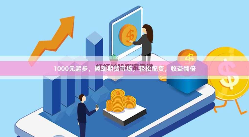 1000元起步，撬动期货市场，轻松配资，收益翻倍