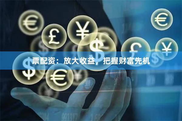 票配资：放大收益，把握财富先机