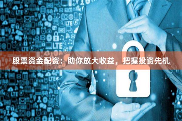 股票资金配资：助你放大收益，把握投资先机