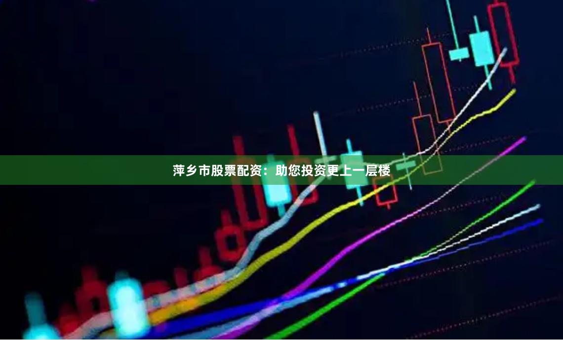 萍乡市股票配资：助您投资更上一层楼