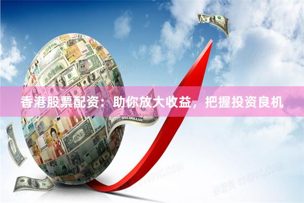 香港股票配资：助你放大收益，把握投资良机