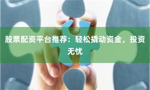 股票配资平台推荐：轻松撬动资金，投资无忧