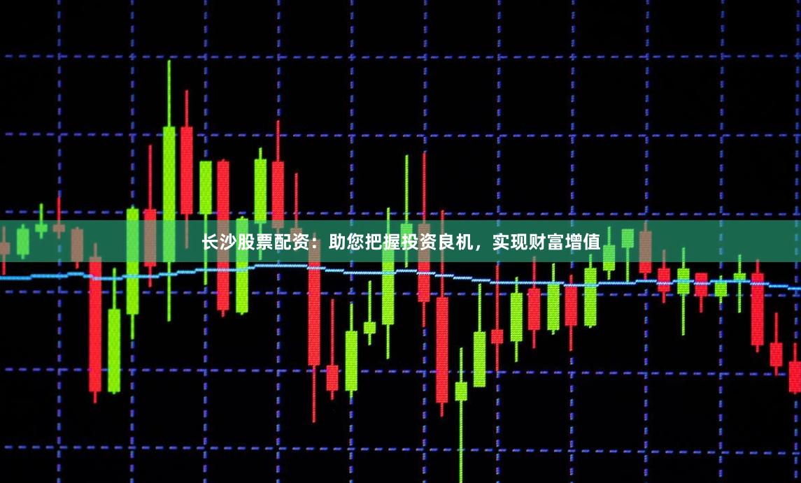 长沙股票配资：助您把握投资良机，实现财富增值