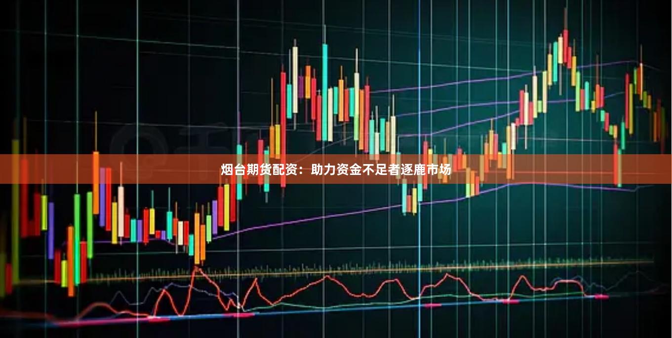 烟台期货配资：助力资金不足者逐鹿市场