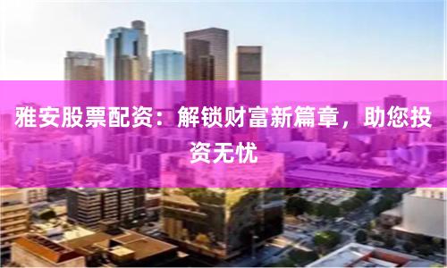 雅安股票配资：解锁财富新篇章，助您投资无忧