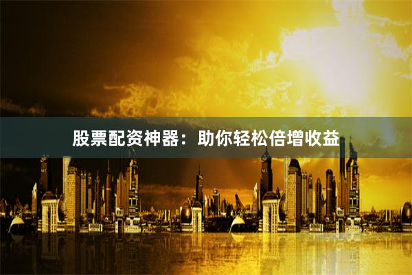 股票配资神器：助你轻松倍增收益