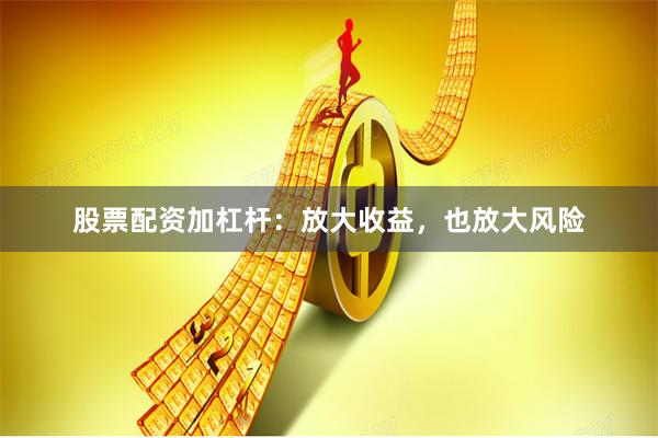 股票配资加杠杆：放大收益，也放大风险
