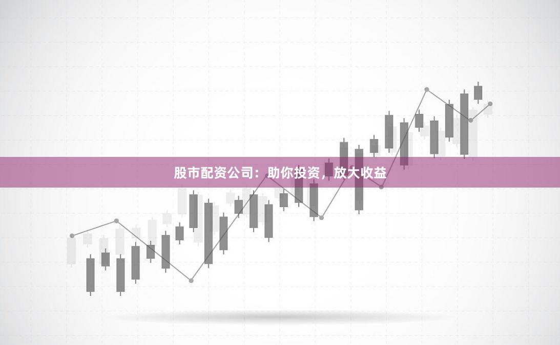 股市配资公司：助你投资，放大收益