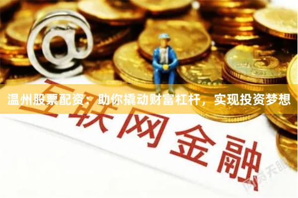 温州股票配资：助你撬动财富杠杆，实现投资梦想