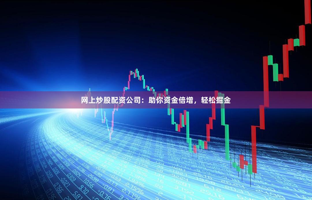 网上炒股配资公司：助你资金倍增，轻松掘金