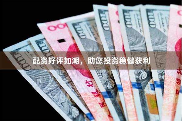 配资好评如潮，助您投资稳健获利