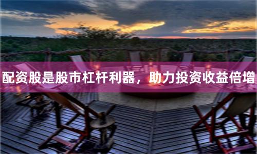 配资股是股市杠杆利器，助力投资收益倍增