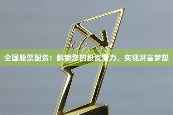 全国股票配资：解锁您的投资潜力，实现财富梦想