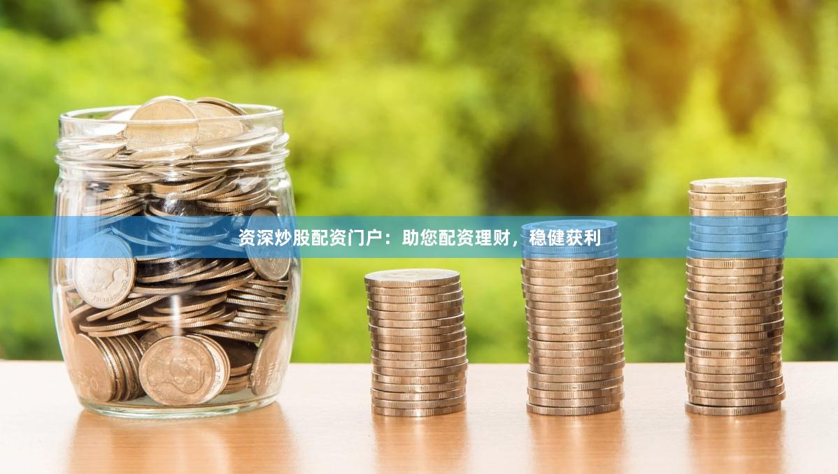 资深炒股配资门户：助您配资理财，稳健获利