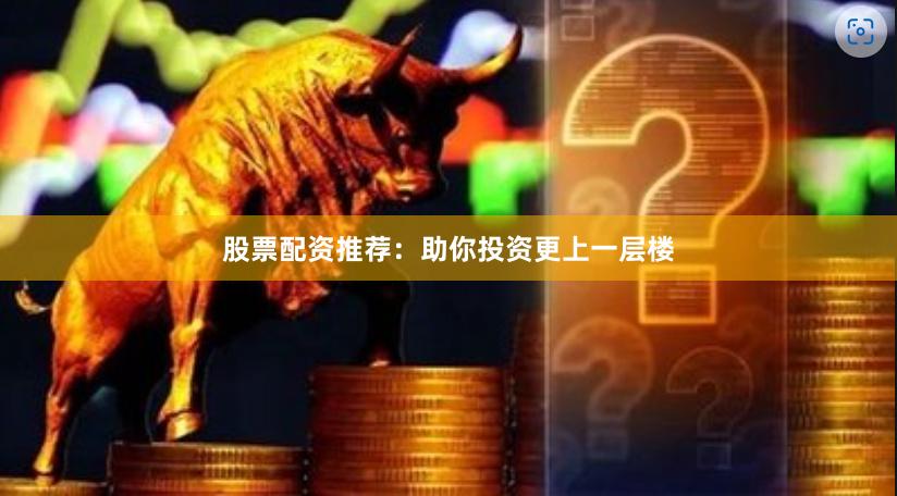 股票配资推荐：助你投资更上一层楼