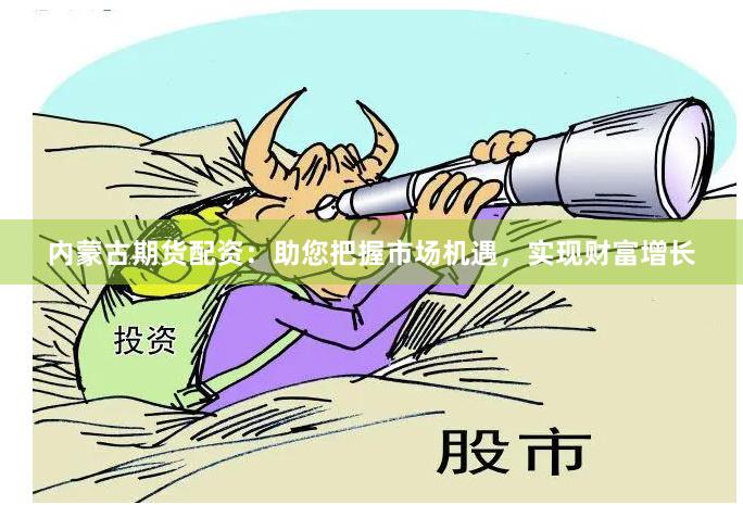 内蒙古期货配资：助您把握市场机遇，实现财富增长
