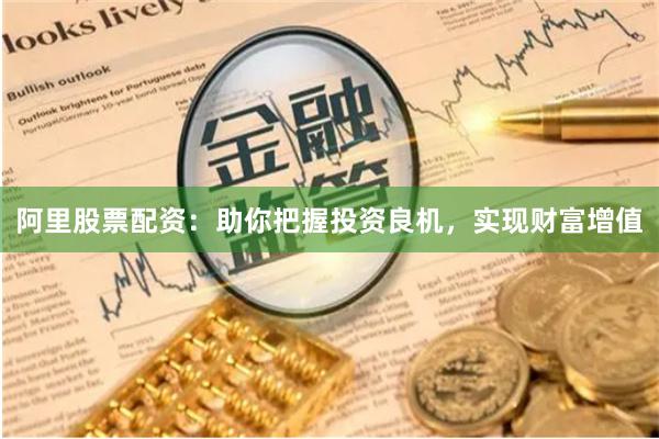阿里股票配资：助你把握投资良机，实现财富增值