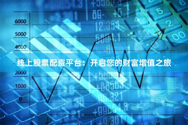 线上股票配资平台：开启您的财富增值之旅