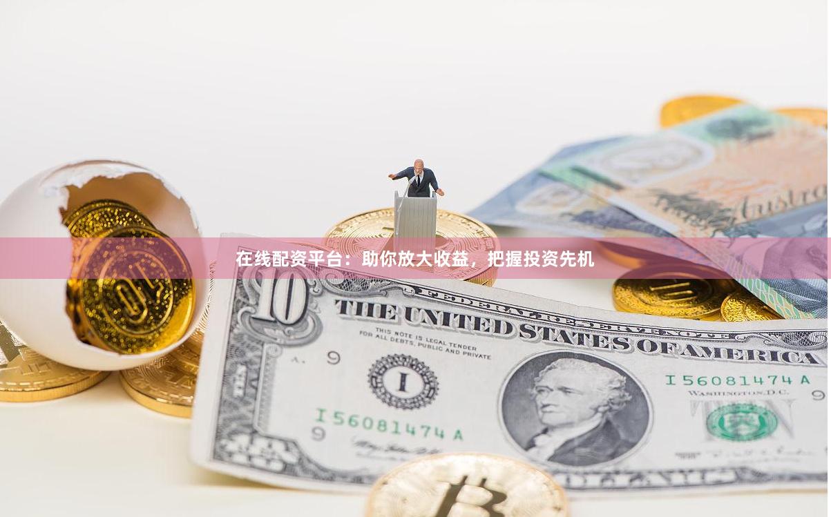 在线配资平台：助你放大收益，把握投资先机