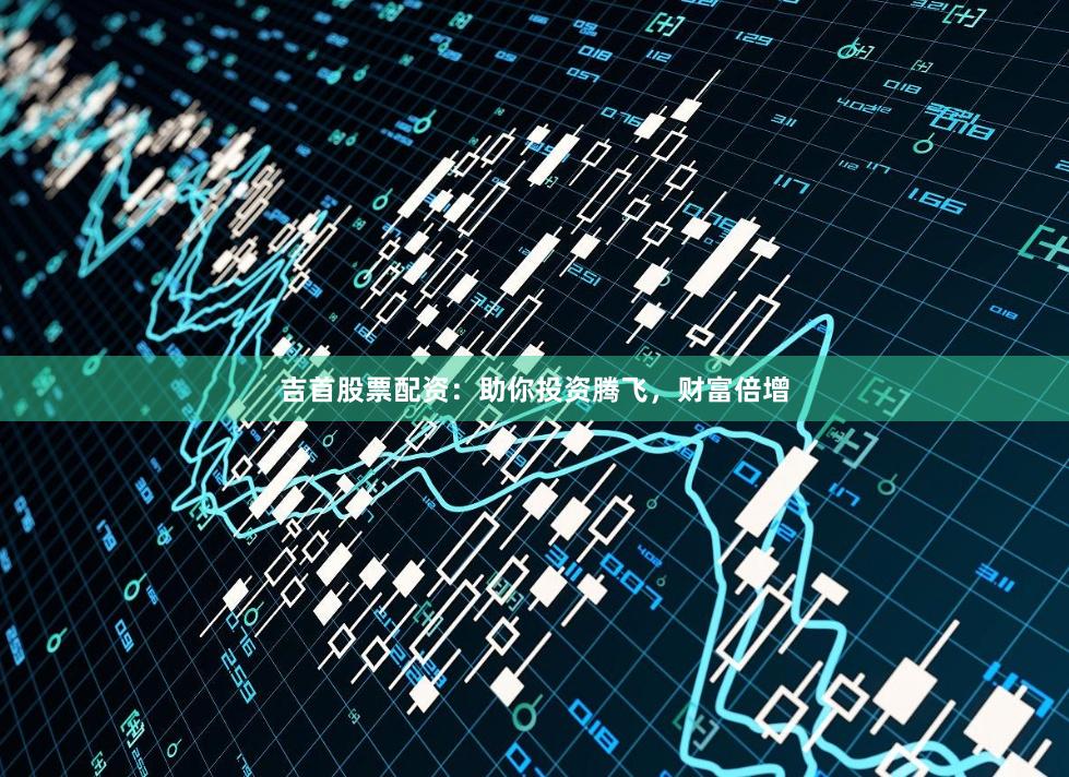 吉首股票配资：助你投资腾飞，财富倍增