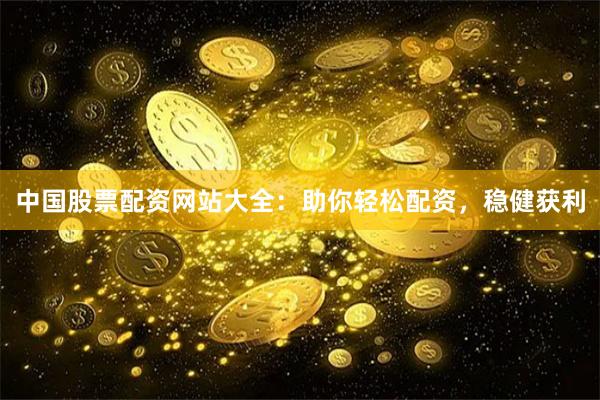 中国股票配资网站大全：助你轻松配资，稳健获利