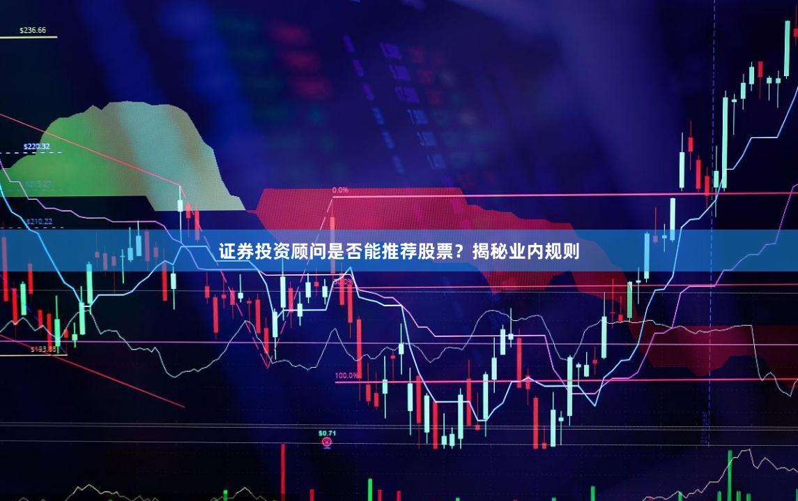 证券投资顾问是否能推荐股票？揭秘业内规则