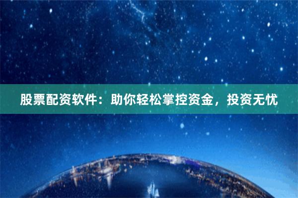 股票配资软件：助你轻松掌控资金，投资无忧
