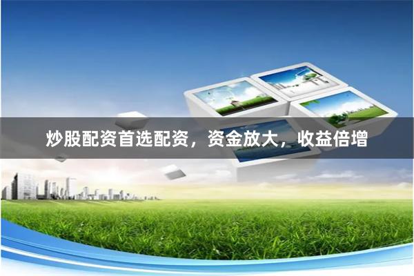 炒股配资首选配资，资金放大，收益倍增