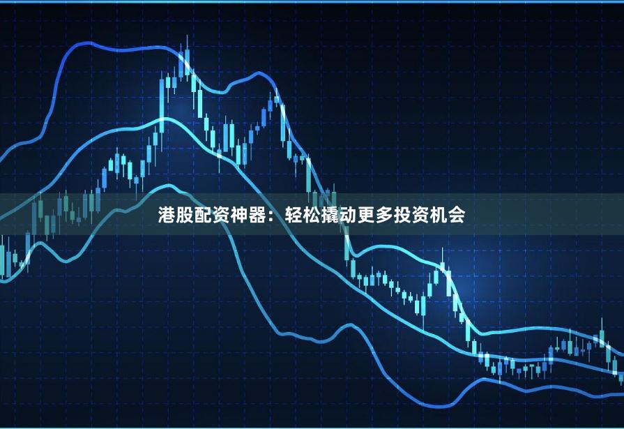 港股配资神器：轻松撬动更多投资机会