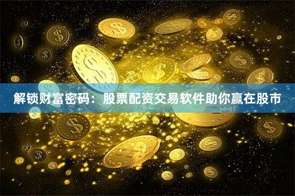解锁财富密码：股票配资交易软件助你赢在股市